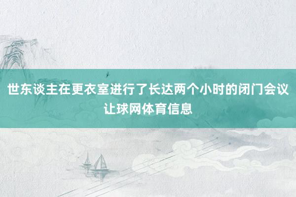 世东谈主在更衣室进行了长达两个小时的闭门会议让球网体育信息