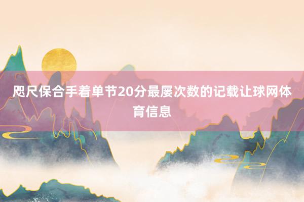 咫尺保合手着单节20分最屡次数的记载让球网体育信息