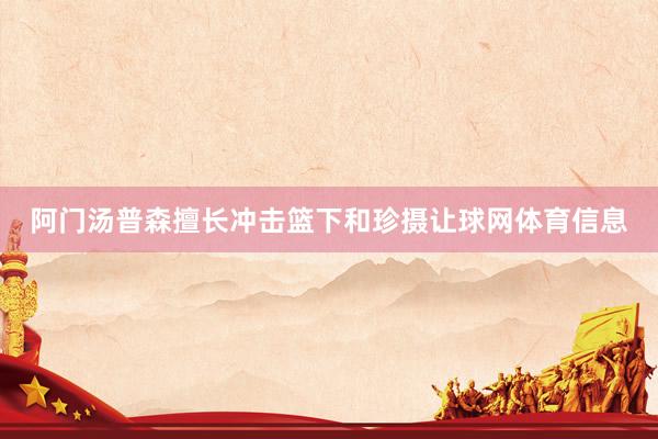 阿门汤普森擅长冲击篮下和珍摄让球网体育信息