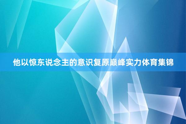他以惊东说念主的意识复原巅峰实力体育集锦