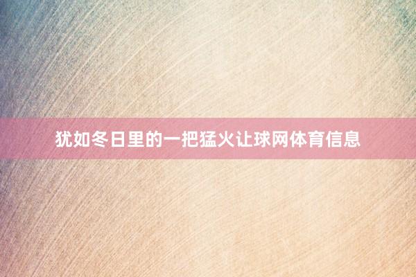 犹如冬日里的一把猛火让球网体育信息