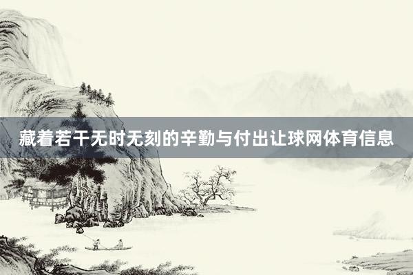 藏着若干无时无刻的辛勤与付出让球网体育信息