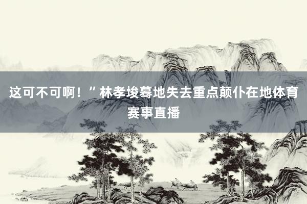 这可不可啊！”林孝埈蓦地失去重点颠仆在地体育赛事直播