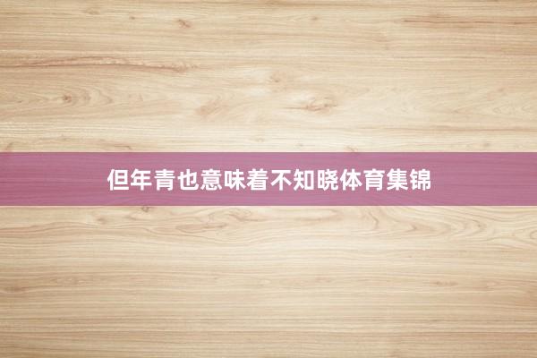 但年青也意味着不知晓体育集锦