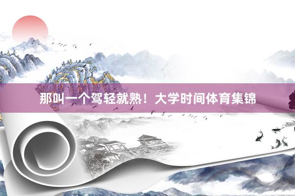 那叫一个驾轻就熟！大学时间体育集锦