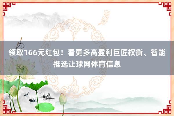 领取166元红包！看更多高盈利巨匠权衡、智能推选让球网体育信息