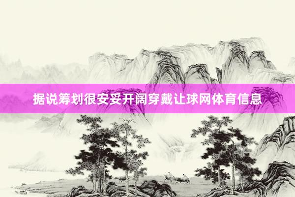 据说筹划很安妥开阔穿戴让球网体育信息