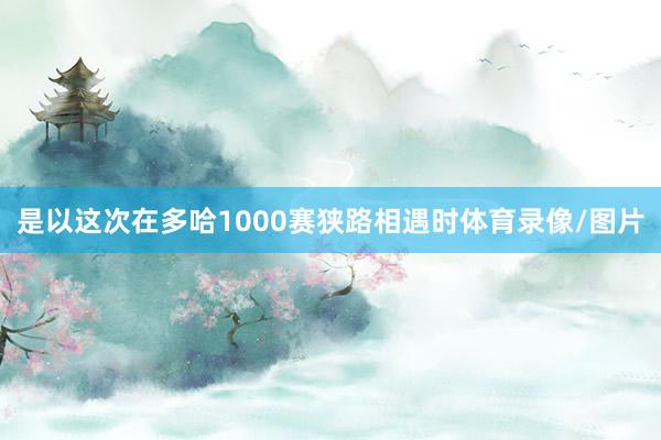 是以这次在多哈1000赛狭路相遇时体育录像/图片