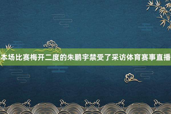 本场比赛梅开二度的朱鹏宇禁受了采访体育赛事直播