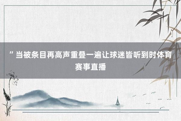 ”　　当被条目再高声重叠一遍让球迷皆听到时体育赛事直播