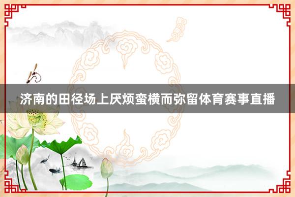 济南的田径场上厌烦蛮横而弥留体育赛事直播