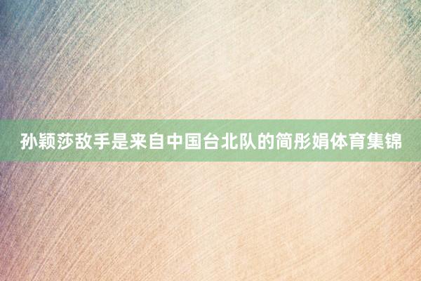孙颖莎敌手是来自中国台北队的简彤娟体育集锦