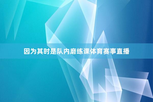 因为其时是队内磨练课体育赛事直播