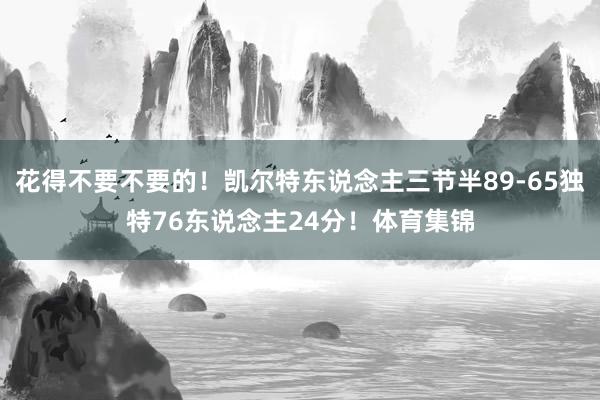 花得不要不要的！凯尔特东说念主三节半89-65独特76东说念主24分！体育集锦