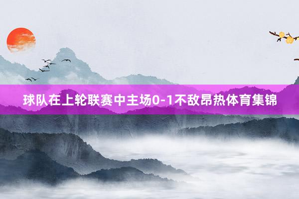 球队在上轮联赛中主场0-1不敌昂热体育集锦