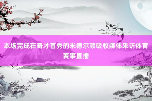 本场完成在奇才首秀的米德尔顿吸收媒体采访体育赛事直播