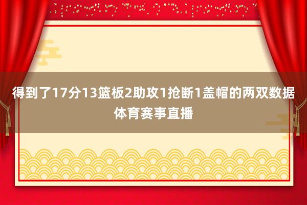 得到了17分13篮板2助攻1抢断1盖帽的两双数据体育赛事直播