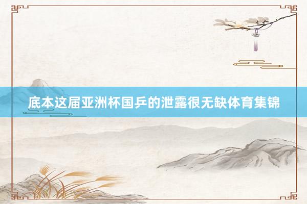 底本这届亚洲杯国乒的泄露很无缺体育集锦
