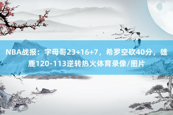 NBA战报：字母哥23+16+7，希罗空砍40分，雄鹿120-113逆转热火体育录像/图片