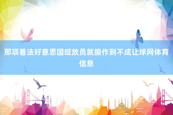 那项看法好意思国绽放员就振作到不成让球网体育信息