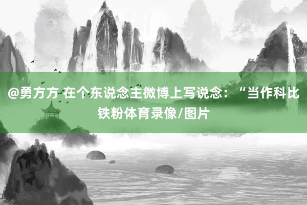 @勇方方 在个东说念主微博上写说念：“当作科比铁粉体育录像/图片