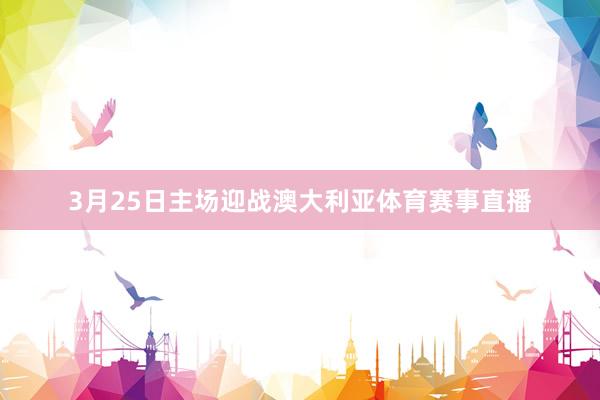 3月25日主场迎战澳大利亚体育赛事直播