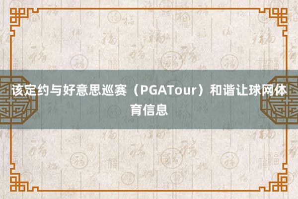 该定约与好意思巡赛（PGATour）和谐让球网体育信息