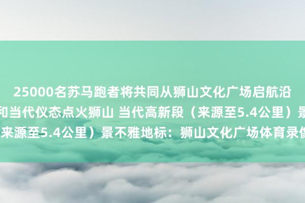 25000名苏马跑者将共同从狮山文化广场启航沿路晓悟苏州的千年古韵和当代仪态点火狮山 当代高新段（来源至5.4公里）景不雅地标：狮山文化广场体育录像/图片