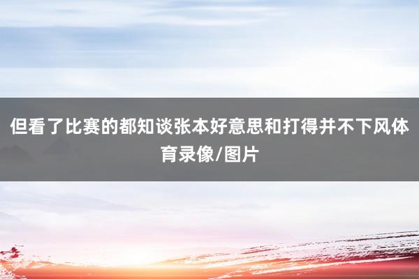 但看了比赛的都知谈张本好意思和打得并不下风体育录像/图片
