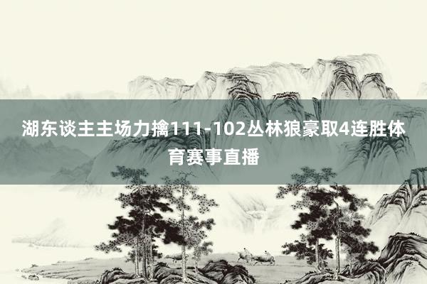 湖东谈主主场力擒111-102丛林狼豪取4连胜体育赛事直播