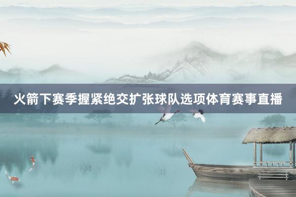 火箭下赛季握紧绝交扩张球队选项体育赛事直播
