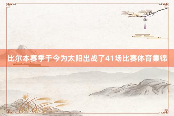 比尔本赛季于今为太阳出战了41场比赛体育集锦