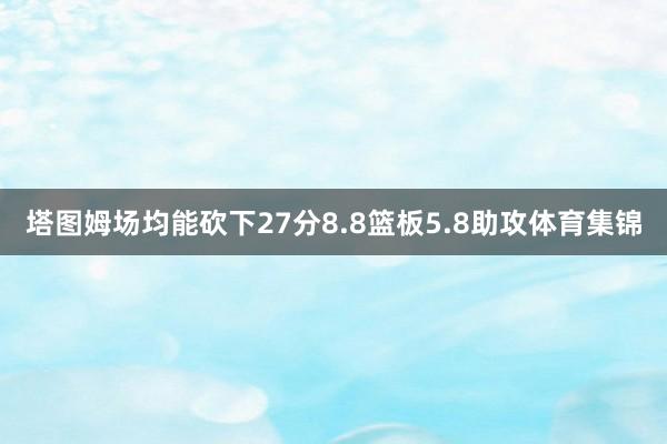 塔图姆场均能砍下27分8.8篮板5.8助攻体育集锦