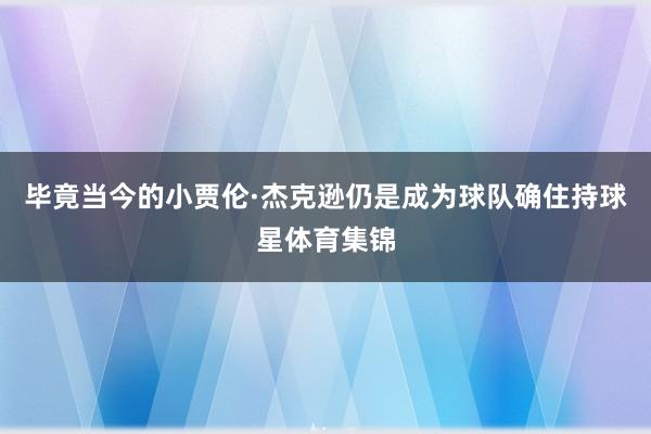 毕竟当今的小贾伦·杰克逊仍是成为球队确住持球星体育集锦