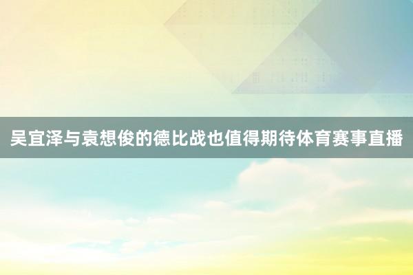 吴宜泽与袁想俊的德比战也值得期待体育赛事直播