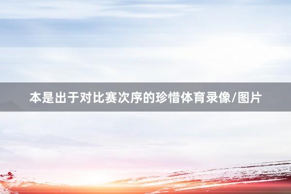 本是出于对比赛次序的珍惜体育录像/图片