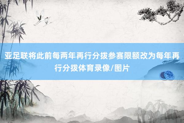 亚足联将此前每两年再行分拨参赛限额改为每年再行分拨体育录像/图片