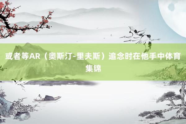 或者等AR（奥斯汀-里夫斯）追念时在他手中体育集锦
