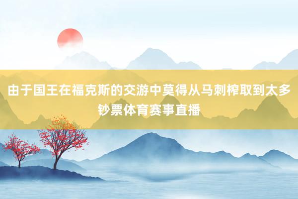 由于国王在福克斯的交游中莫得从马刺榨取到太多钞票体育赛事直播