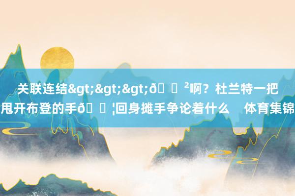 关联连结>>>😲啊？杜兰特一把甩开布登的手😦回身摊手争论着什么    体育集锦