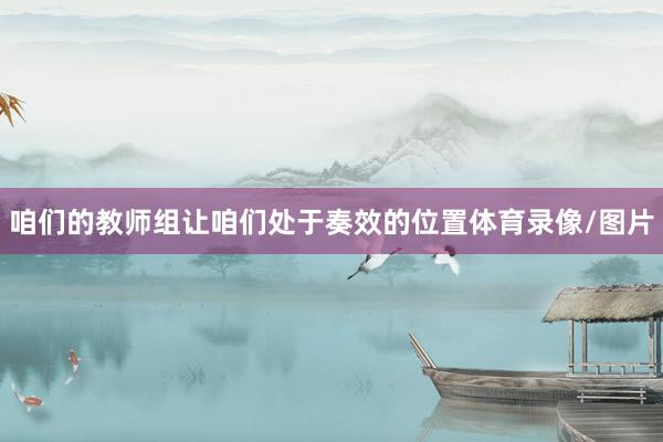 咱们的教师组让咱们处于奏效的位置体育录像/图片