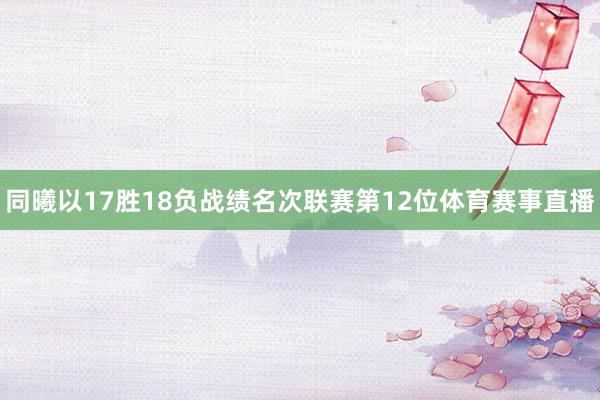 同曦以17胜18负战绩名次联赛第12位体育赛事直播