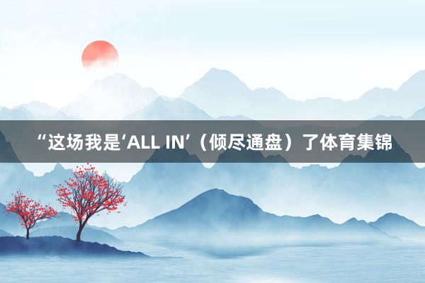 “这场我是‘ALL IN’（倾尽通盘）了体育集锦