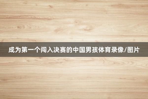 成为第一个闯入决赛的中国男孩体育录像/图片