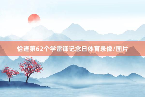 恰逢第62个学雷锋记念日体育录像/图片