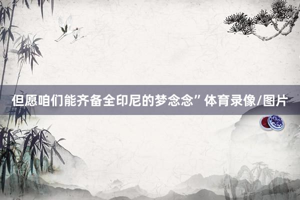 但愿咱们能齐备全印尼的梦念念”体育录像/图片