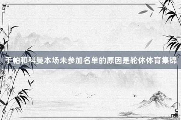 于帕和科曼本场未参加名单的原因是轮休体育集锦