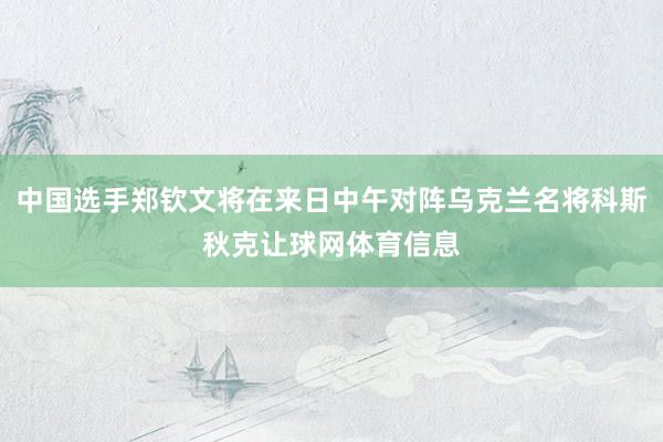 中国选手郑钦文将在来日中午对阵乌克兰名将科斯秋克让球网体育信息