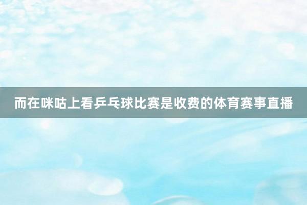 而在咪咕上看乒乓球比赛是收费的体育赛事直播