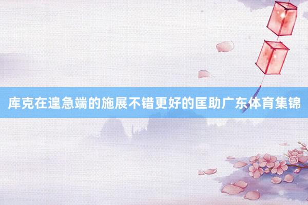 库克在遑急端的施展不错更好的匡助广东体育集锦